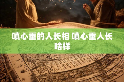 嗔心重的人长相 嗔心重人长啥样