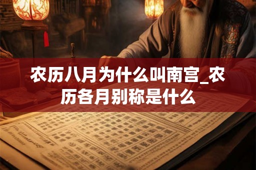 农历八月为什么叫南宫_农历各月别称是什么 农历八月为什么叫南宫_农历各月别称是什么