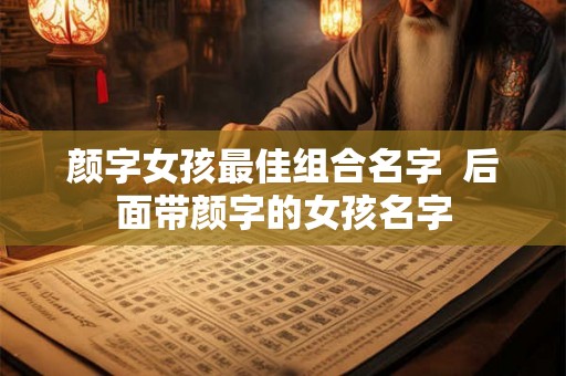 颜字女孩最佳组合名字  后面带颜字的女孩名字