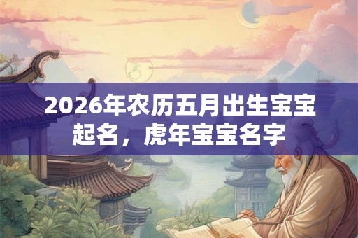2026年农历五月出生宝宝起名，虎年宝宝名字