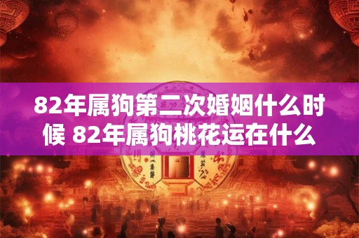 82年属狗第二次婚姻什么时候 82年属狗桃花运在什么方位