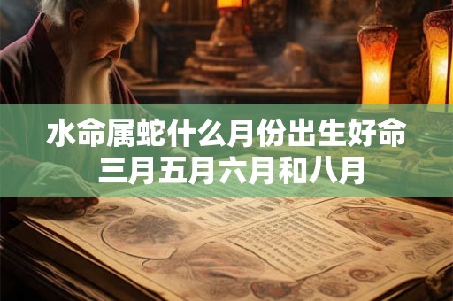 水命属蛇什么月份出生好命 三月五月六月和八月