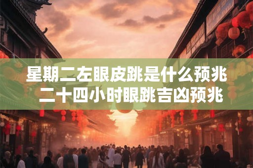 星期二左眼皮跳是什么预兆  二十四小时眼跳吉凶预兆