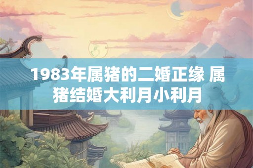 1983年属猪的二婚正缘 属猪结婚大利月小利月