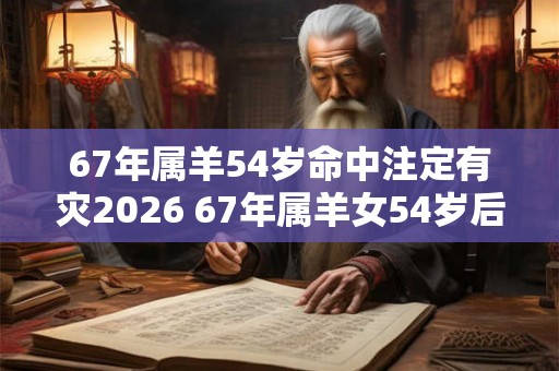 67年属羊54岁命中注定有灾2026 67年属羊女54岁后命运如何