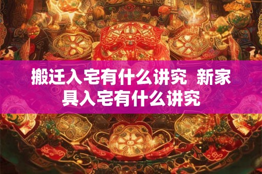 搬迁入宅有什么讲究  新家具入宅有什么讲究