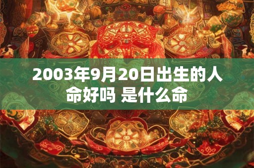 2003年9月20日出生的人命好吗 是什么命 2003年9月20日出生的人命好吗 是什么命