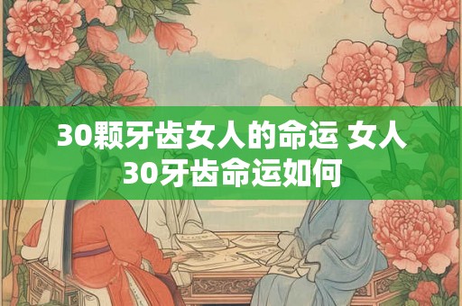 30颗牙齿女人的命运 女人30牙齿命运如何