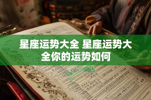 星座运势大全 星座运势大全你的运势如何
