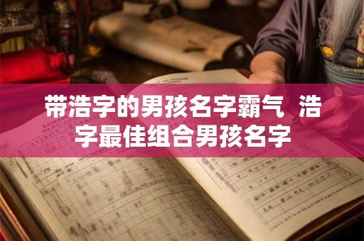 带浩字的男孩名字霸气 浩字最佳组合男孩名字 带浩字的男孩名字霸气 浩字最佳组合男孩名字