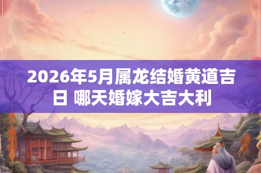 2026年5月属龙结婚黄道吉日 哪天婚嫁大吉大利 2026年5月属龙结婚黄道吉日 哪天婚嫁大吉大利
