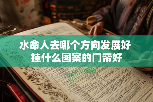 水命人去哪个方向发展好 挂什么图案的门帘好 水命人去哪个方向发展好 挂什么图案的门帘好