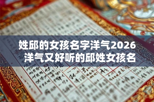 姓邱的女孩名字洋气2026  洋气又好听的邱姓女孩名字