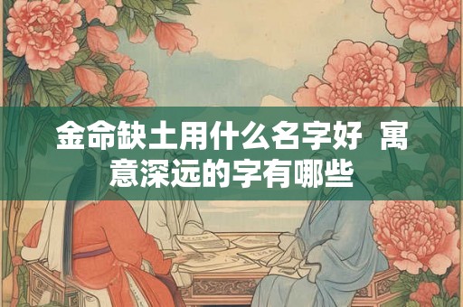 金命缺土用什么名字好  寓意深远的字有哪些