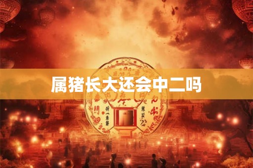 属猪长大还会中二吗 属猪长大还会中二吗