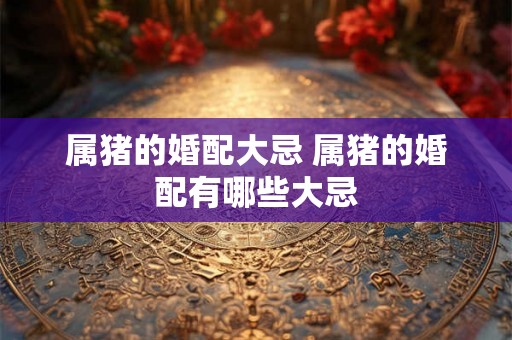属猪的婚配大忌 属猪的婚配有哪些大忌