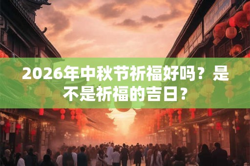 2026年中秋节祈福好吗？是不是祈福的吉日？