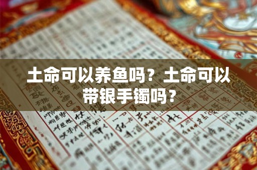 土命可以养鱼吗？土命可以带银手镯吗？