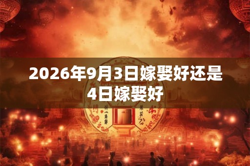 2026年9月3日嫁娶好还是4日嫁娶好