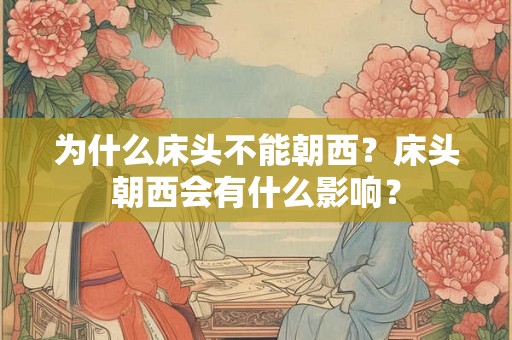 为什么床头不能朝西?床头朝西会有什么影响? 为什么床头不能朝西?床头朝西会有什么影响?