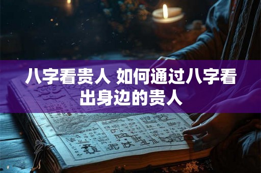 八字看贵人 如何通过八字看出身边的贵人