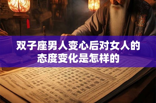 双子座男人变心后对女人的态度变化是怎样的