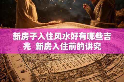 新房子入住风水好有哪些吉兆  新房入住前的讲究