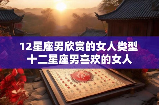 12星座男欣赏的女人类型 十二星座男喜欢的女人