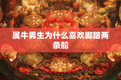 属牛男生为什么喜欢脚踏两条船 属牛男生为什么喜欢脚踏两条船