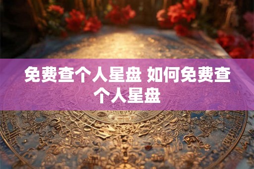 免费查个人星盘 如何免费查个人星盘