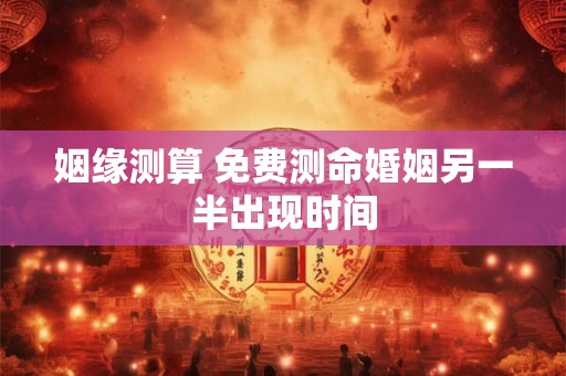 姻缘测算 免费测命婚姻另一半出现时间