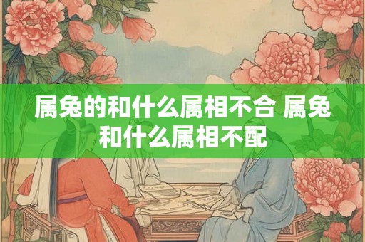 属兔的和什么属相不合 属兔和什么属相不配