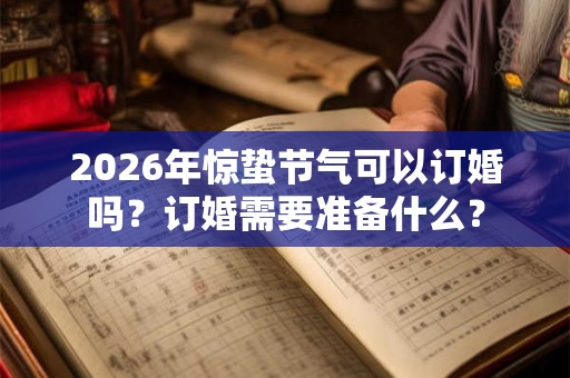 2026年惊蛰节气可以订婚吗？订婚需要准备什么？
