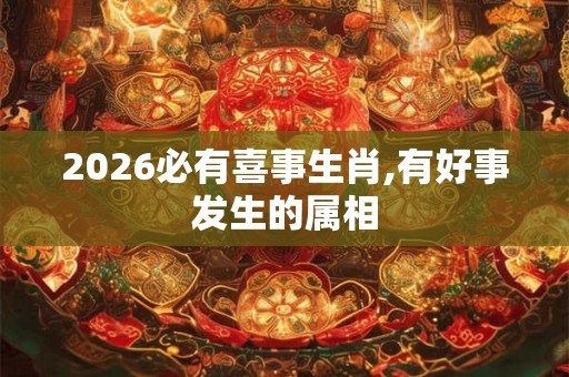 2026必有喜事生肖,有好事发生的属相