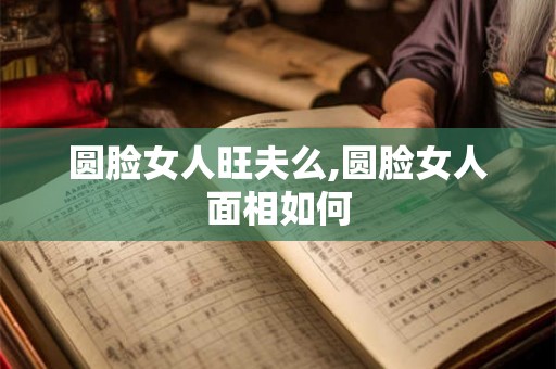 圆脸女人旺夫么,圆脸女人面相如何