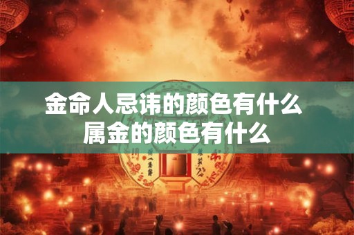 金命人忌讳的颜色有什么 属金的颜色有什么