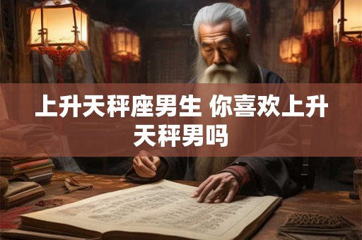 上升天秤座男生 你喜欢上升天秤男吗