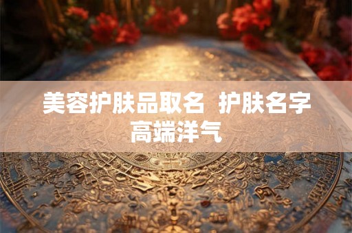 美容护肤品取名  护肤名字高端洋气