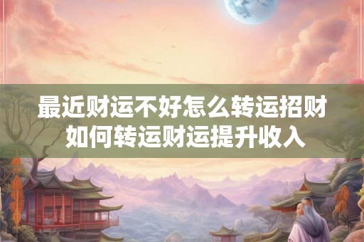 最近财运不好怎么转运招财 如何转运财运提升收入