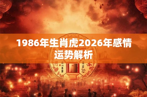 1986年生肖虎2026年感情运势解析