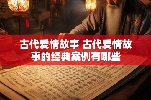 古代爱情故事 古代爱情故事的经典案例有哪些