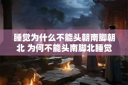 睡觉为什么不能头朝南脚朝北 为何不能头南脚北睡觉
