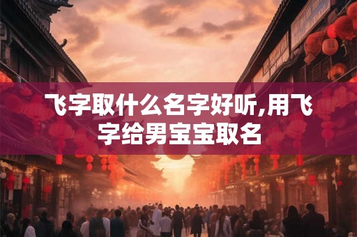 飞字取什么名字好听,用飞字给男宝宝取名