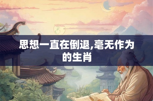 思想一直在倒退,毫无作为的生肖