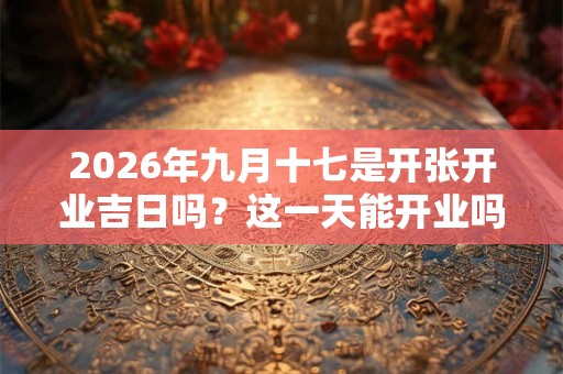 2026年九月十七是开张开业吉日吗?这一天能开业吗 2026年九月十七是开张开业吉日吗?这一天能开业吗