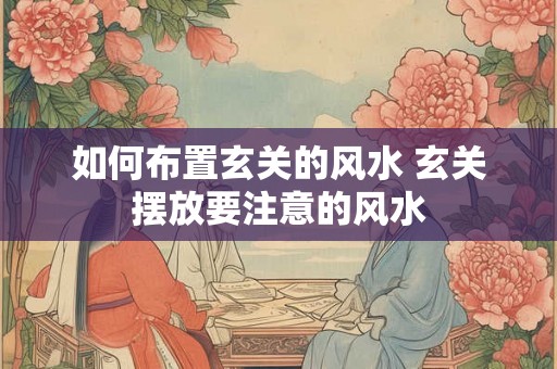 如何布置玄关的风水 玄关摆放要注意的风水 如何布置玄关的风水 玄关摆放要注意的风水