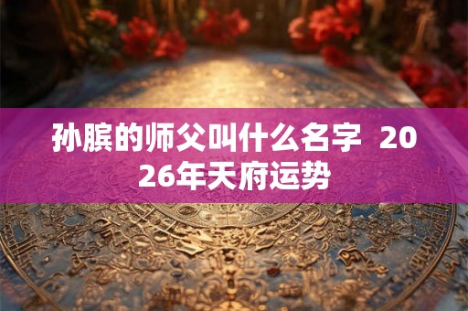 孙膑的师父叫什么名字 2026年天府运势 孙膑的师父叫什么名字 2026年天府运势