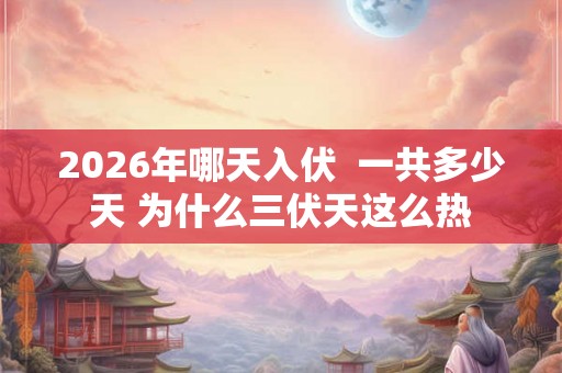 2026年哪天入伏 一共多少天 为什么三伏天这么热 2026年哪天入伏 一共多少天 为什么三伏天这么热