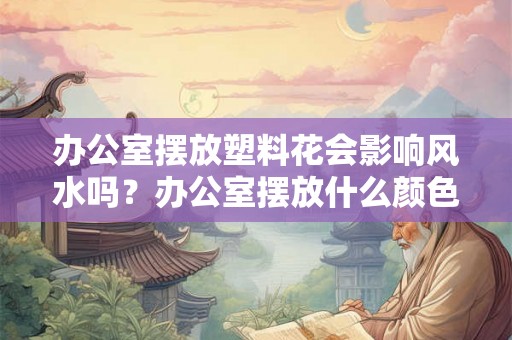 办公室摆放塑料花会影响风水吗？办公室摆放什么颜色的花卉？