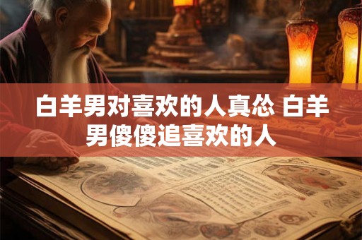白羊男对喜欢的人真怂 白羊男傻傻追喜欢的人